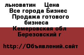 льноватин  › Цена ­ 100 - Все города Бизнес » Продажа готового бизнеса   . Кемеровская обл.,Березовский г.